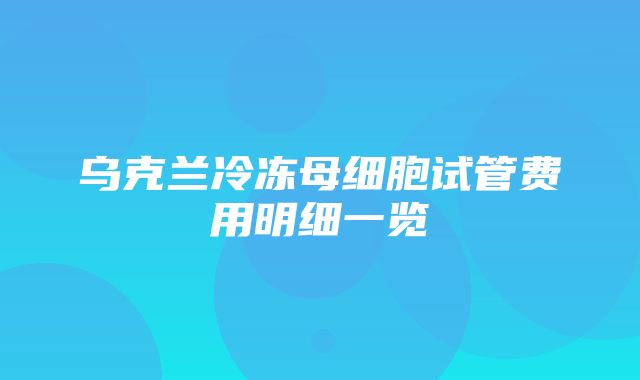 乌克兰冷冻母细胞试管费用明细一览