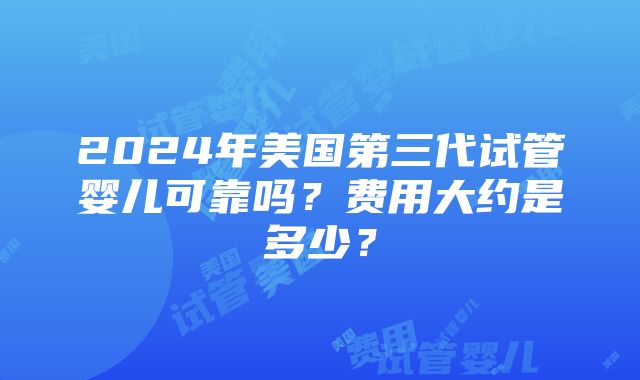 2024年美国第三代试管婴儿可靠吗？费用大约是多少？