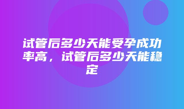 试管后多少天能受孕成功率高，试管后多少天能稳定