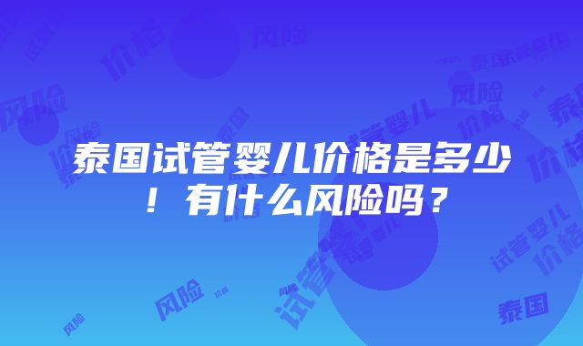 泰国试管婴儿价格是多少！有什么风险吗？