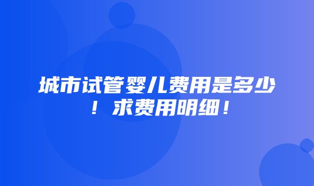 城市试管婴儿费用是多少！求费用明细！