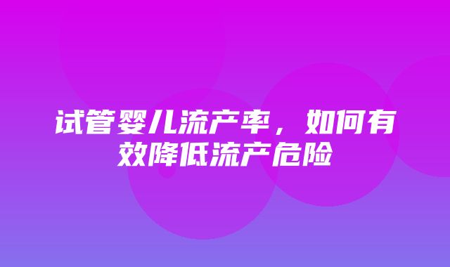 试管婴儿流产率，如何有效降低流产危险