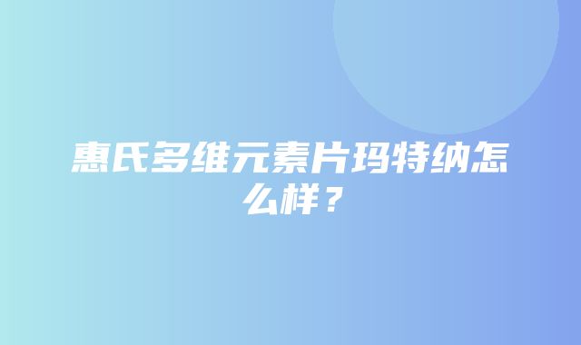 惠氏多维元素片玛特纳怎么样？