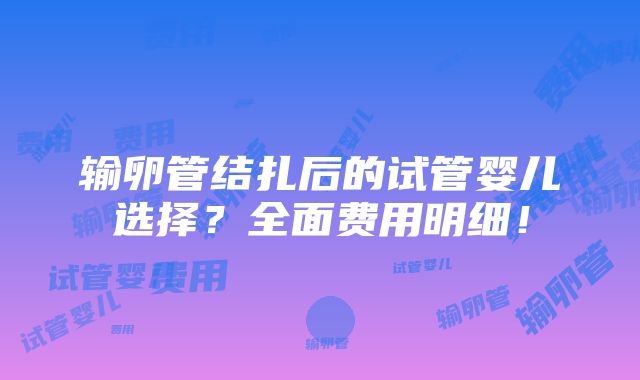 输卵管结扎后的试管婴儿选择？全面费用明细！