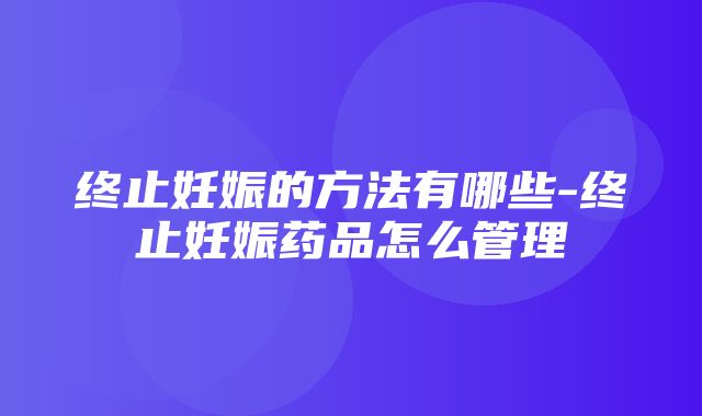 终止妊娠的方法有哪些-终止妊娠药品怎么管理