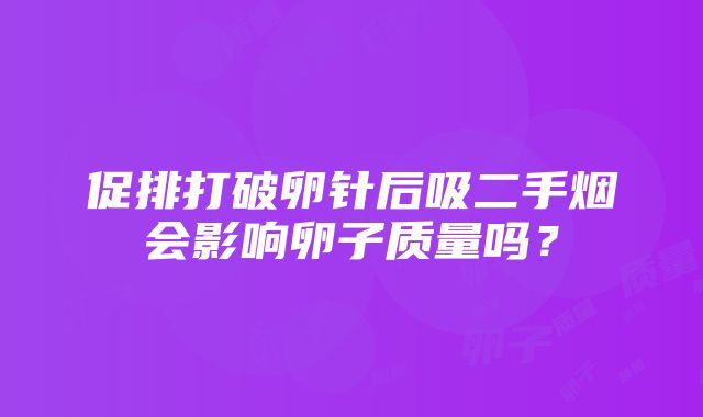 促排打破卵针后吸二手烟会影响卵子质量吗？