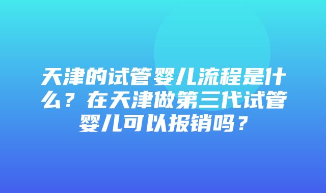 天津的试管婴儿流程是什么？在天津做第三代试管婴儿可以报销吗？