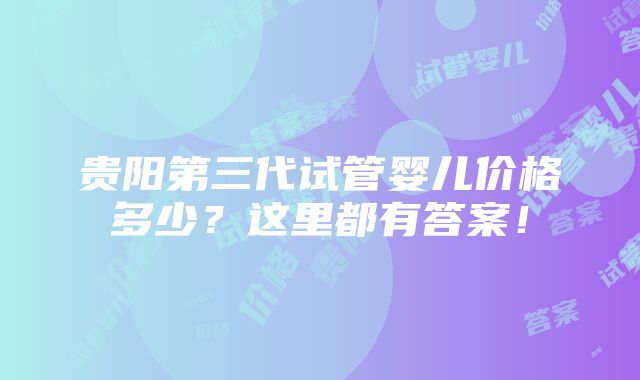 贵阳第三代试管婴儿价格多少？这里都有答案！