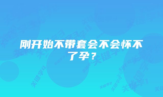 刚开始不带套会不会怀不了孕？