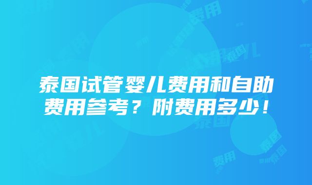 泰国试管婴儿费用和自助费用参考？附费用多少！