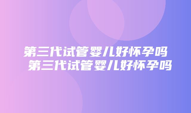 第三代试管婴儿好怀孕吗 第三代试管婴儿好怀孕吗