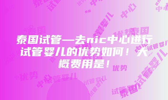 泰国试管—去nic中心进行试管婴儿的优势如何！大概费用是！