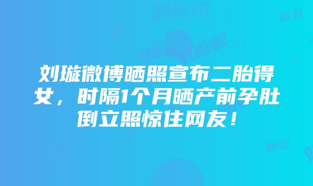 刘璇微博晒照宣布二胎得女，时隔1个月晒产前孕肚倒立照惊住网友！