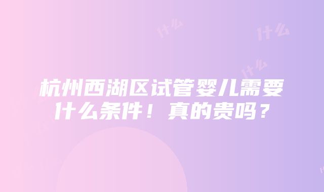 杭州西湖区试管婴儿需要什么条件！真的贵吗？