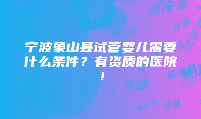 宁波象山县试管婴儿需要什么条件？有资质的医院！