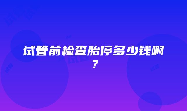 试管前检查胎停多少钱啊？