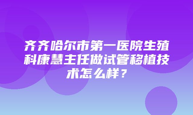 齐齐哈尔市第一医院生殖科康慧主任做试管移植技术怎么样？