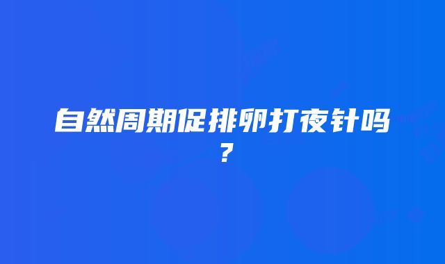 自然周期促排卵打夜针吗？