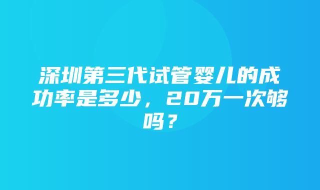 深圳第三代试管婴儿的成功率是多少，20万一次够吗？