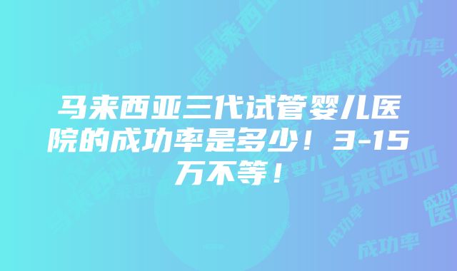 马来西亚三代试管婴儿医院的成功率是多少！3-15万不等！