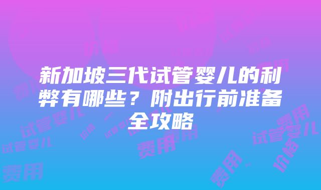 新加坡三代试管婴儿的利弊有哪些？附出行前准备全攻略