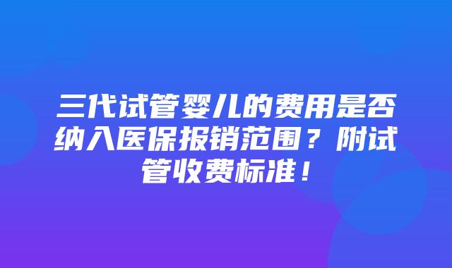 三代试管婴儿的费用是否纳入医保报销范围？附试管收费标准！