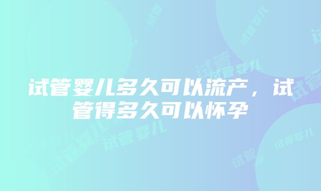 试管婴儿多久可以流产，试管得多久可以怀孕