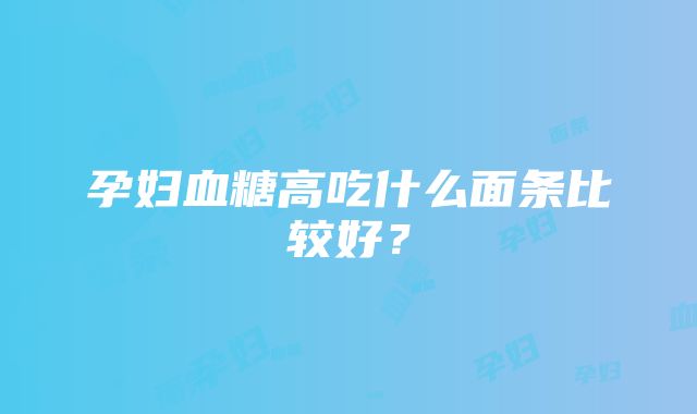 孕妇血糖高吃什么面条比较好？