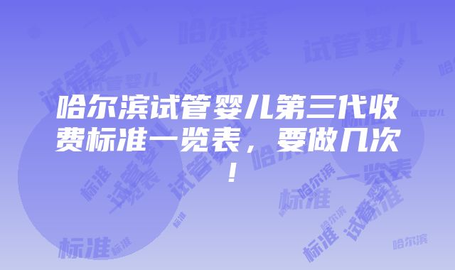 哈尔滨试管婴儿第三代收费标准一览表，要做几次！