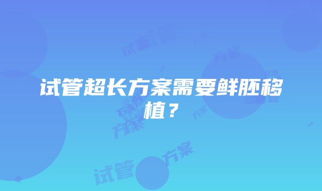 试管超长方案需要鲜胚移植？