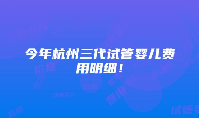 今年杭州三代试管婴儿费用明细！