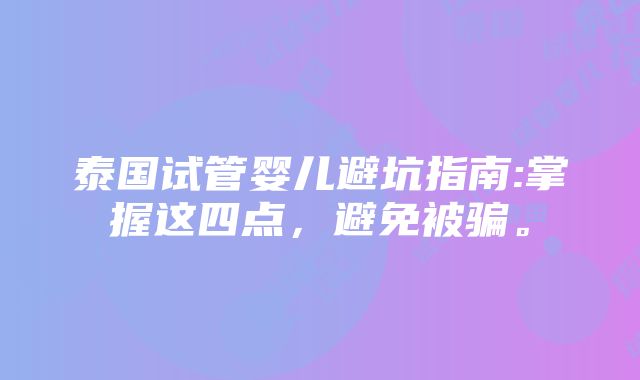 泰国试管婴儿避坑指南:掌握这四点，避免被骗。