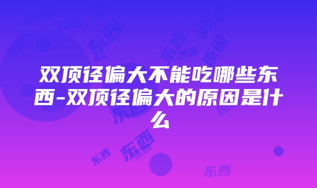 双顶径偏大不能吃哪些东西-双顶径偏大的原因是什么