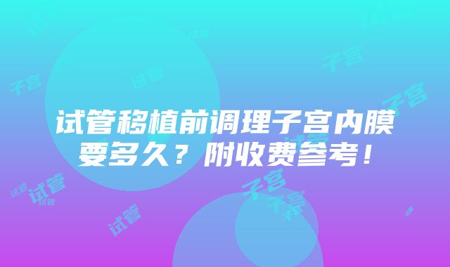 试管移植前调理子宫内膜要多久？附收费参考！