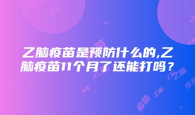 乙脑疫苗是预防什么的,乙脑疫苗11个月了还能打吗？