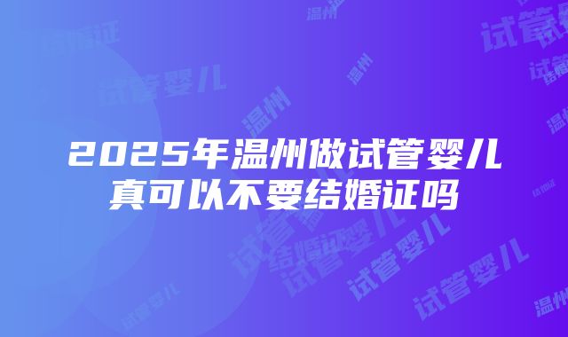 2025年温州做试管婴儿真可以不要结婚证吗