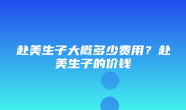 赴美生子大概多少费用？赴美生子的价钱