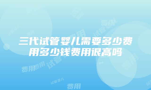 三代试管婴儿需要多少费用多少钱费用很高吗