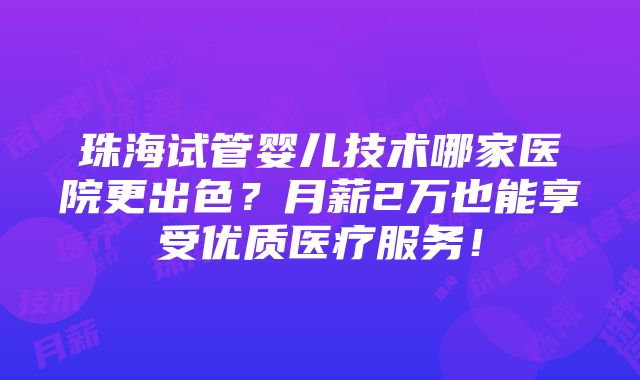 珠海试管婴儿技术哪家医院更出色？月薪2万也能享受优质医疗服务！