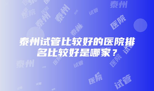 泰州试管比较好的医院排名比较好是哪家？