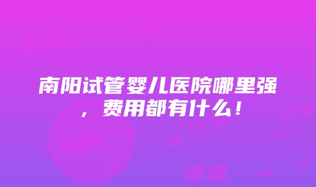 南阳试管婴儿医院哪里强，费用都有什么！