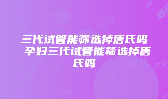 三代试管能筛选掉唐氏吗 孕妇三代试管能筛选掉唐氏吗