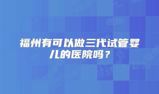 福州有可以做三代试管婴儿的医院吗？