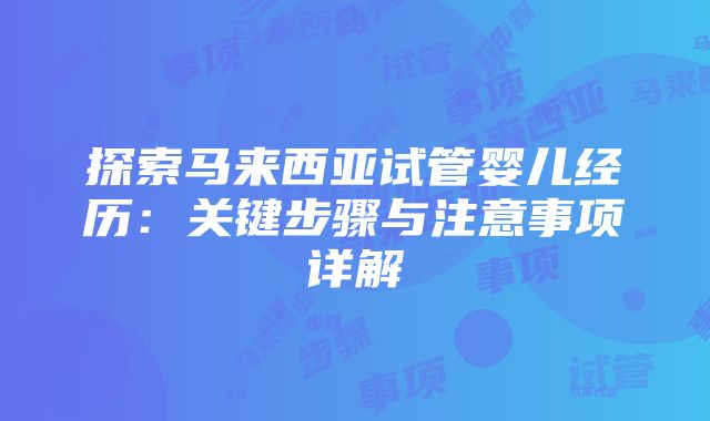 探索马来西亚试管婴儿经历：关键步骤与注意事项详解