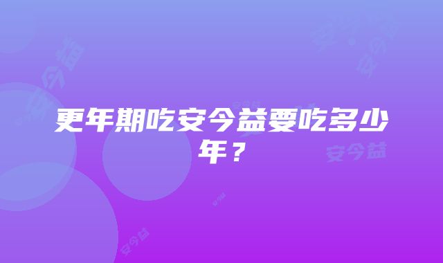 更年期吃安今益要吃多少年？