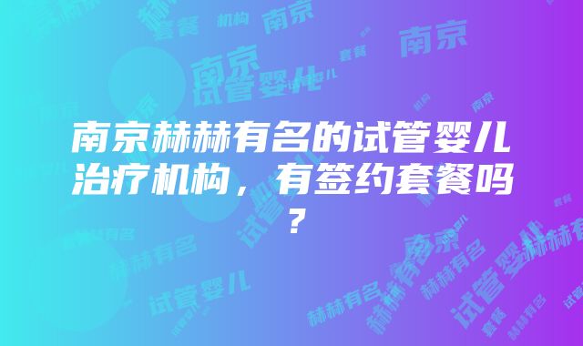 南京赫赫有名的试管婴儿治疗机构，有签约套餐吗？