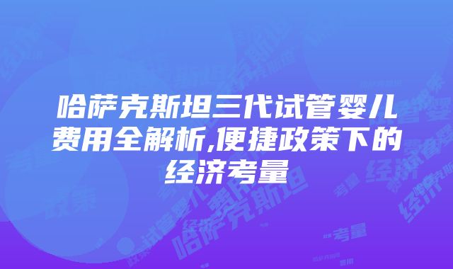 哈萨克斯坦三代试管婴儿费用全解析,便捷政策下的经济考量