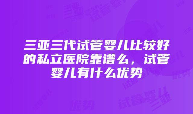 三亚三代试管婴儿比较好的私立医院靠谱么，试管婴儿有什么优势