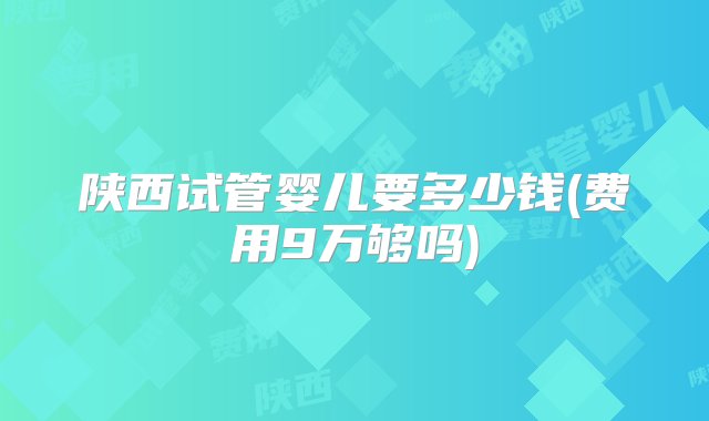 陕西试管婴儿要多少钱(费用9万够吗)