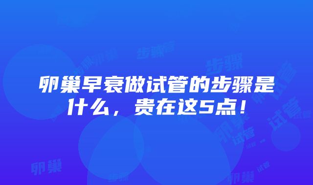 卵巢早衰做试管的步骤是什么，贵在这5点！